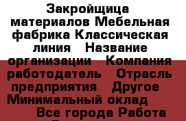 Закройщица. материалов Мебельная фабрика Классическая линия › Название организации ­ Компания-работодатель › Отрасль предприятия ­ Другое › Минимальный оклад ­ 20 000 - Все города Работа » Вакансии   . Мурманская обл.,Оленегорск г.